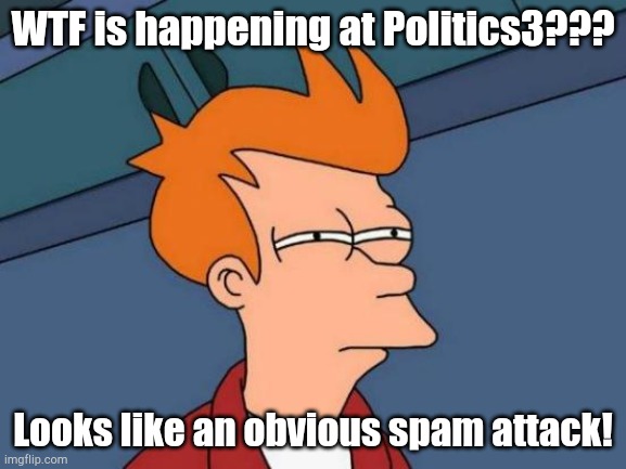 Spam Attack | WTF is happening at Politics3??? Looks like an obvious spam attack! | image tagged in memes,futurama fry | made w/ Imgflip meme maker