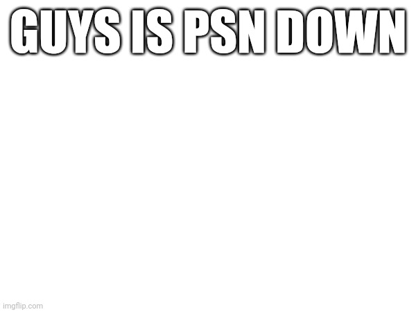 GUYS IS PSN DOWN | made w/ Imgflip meme maker