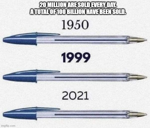 memes by Brad - HISTORY OF THE BIV PEN | 20 MILLION ARE SOLD EVERY DAY. A TOTAL OF 100 BILLION HAVE BEEN SOLD. | image tagged in fun,funny,historical meme,pen,writing,humor | made w/ Imgflip meme maker