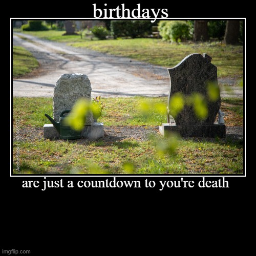 birthdays | birthdays | are just a countdown to you're death | image tagged in funny,demotivationals | made w/ Imgflip demotivational maker