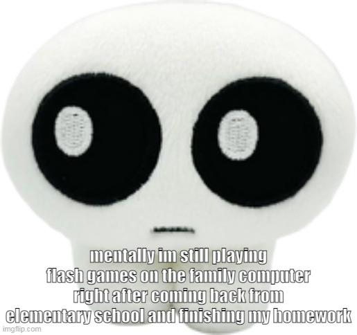 i may have lost my innocence but i have not lost the mindset of childhood joy | mentally im still playing flash games on the family computer right after coming back from elementary school and finishing my homework | image tagged in tbh creature plush | made w/ Imgflip meme maker