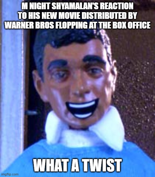 m night's new movie is gonna flop so badly that it'll make warner bros go up for sale | M NIGHT SHYAMALAN'S REACTION TO HIS NEW MOVIE DISTRIBUTED BY WARNER BROS FLOPPING AT THE BOX OFFICE; WHAT A TWIST | image tagged in what a twist,warner bros discovery,prediction,memes | made w/ Imgflip meme maker