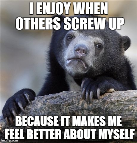 i hate to admit it but its true | I ENJOY WHEN OTHERS SCREW UP BECAUSE IT MAKES ME FEEL BETTER ABOUT MYSELF | image tagged in memes,confession bear | made w/ Imgflip meme maker