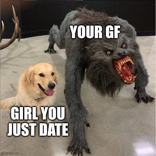 dog vs werewolf | YOUR GF; GIRL YOU JUST DATE | image tagged in dog vs werewolf | made w/ Imgflip meme maker