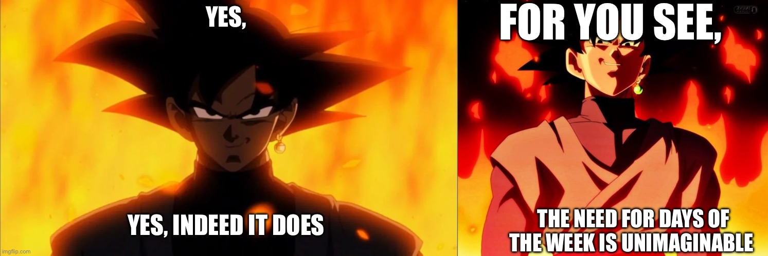 YES, YES, INDEED IT DOES FOR YOU SEE, THE NEED FOR DAYS OF THE WEEK IS UNIMAGINABLE | image tagged in goku black is a dilf,evil goku black | made w/ Imgflip meme maker