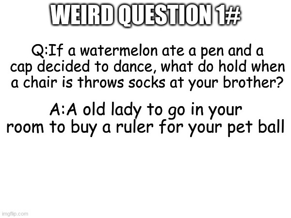 Werid Questions | WEIRD QUESTION 1#; Q:If a watermelon ate a pen and a cap decided to dance, what do hold when a chair is throws socks at your brother? A:A old lady to go in your room to buy a ruler for your pet ball | image tagged in wierd,dumb | made w/ Imgflip meme maker