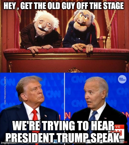 presidential debate | HEY , GET THE OLD GUY OFF THE STAGE; WE'RE TRYING TO HEAR PRESIDENT TRUMP SPEAK | image tagged in the muppets | made w/ Imgflip meme maker