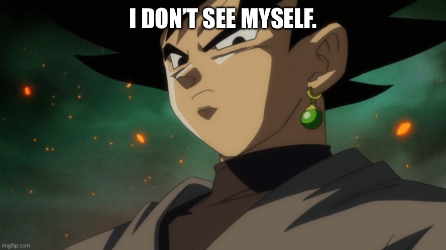 Goku Black Serious | I DON’T SEE MYSELF. | image tagged in goku black serious | made w/ Imgflip meme maker