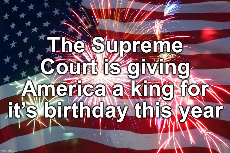 4th of July Flag Fireworks | The Supreme Court is giving America a king for it’s birthday this year | image tagged in 4th of july flag fireworks | made w/ Imgflip meme maker