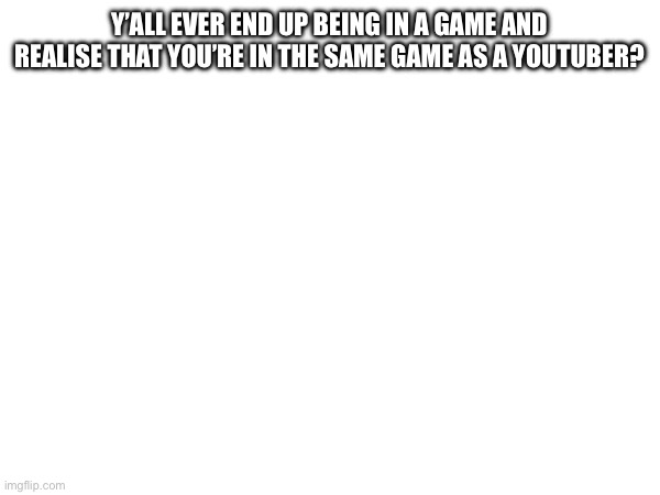 Y’ALL EVER END UP BEING IN A GAME AND REALISE THAT YOU’RE IN THE SAME GAME AS A YOUTUBER? | made w/ Imgflip meme maker