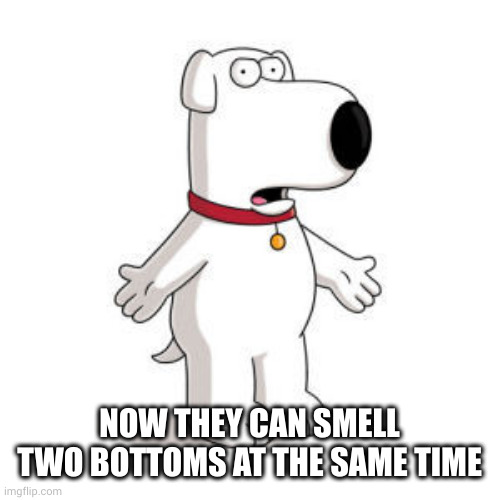 Family Guy Brian Meme | NOW THEY CAN SMELL TWO BOTTOMS AT THE SAME TIME | image tagged in memes,family guy brian | made w/ Imgflip meme maker