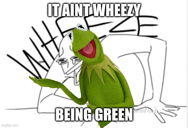 wheeze | IT AINT WHEEZY BEING GREEN | image tagged in wheeze | made w/ Imgflip meme maker
