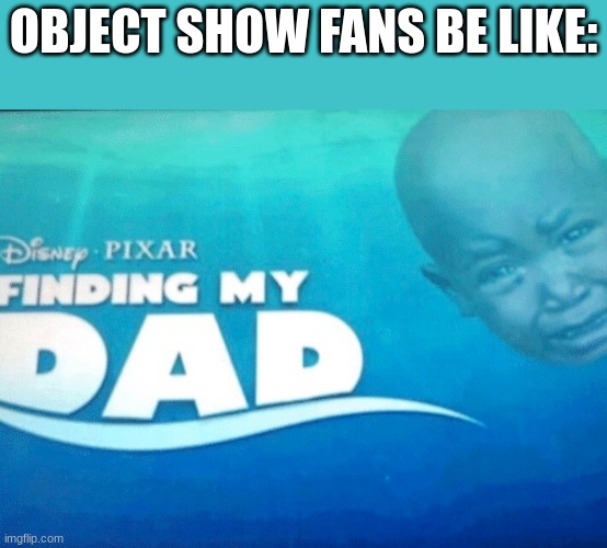 Finding my dad | OBJECT SHOW FANS BE LIKE: | image tagged in finding my dad | made w/ Imgflip meme maker