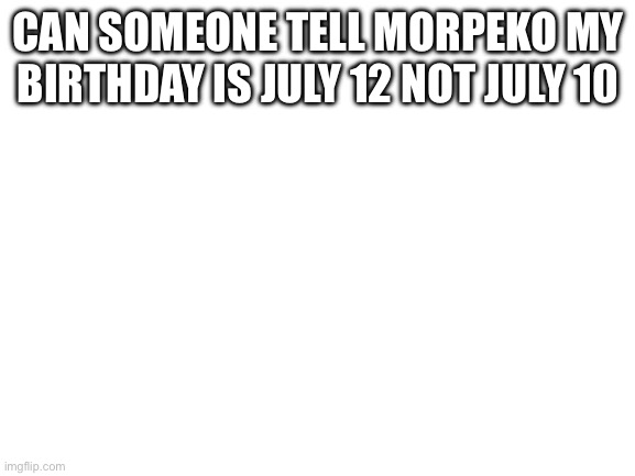 Blank White Template | CAN SOMEONE TELL MORPEKO MY BIRTHDAY IS JULY 12 NOT JULY 10 | image tagged in blank white template | made w/ Imgflip meme maker