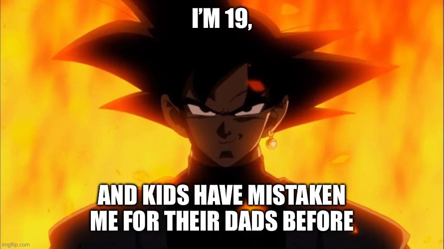 Goku Black Is A Dilf | I’M 19, AND KIDS HAVE MISTAKEN ME FOR THEIR DADS BEFORE | image tagged in goku black is a dilf | made w/ Imgflip meme maker