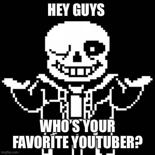 And/or content creator | HEY GUYS; WHO’S YOUR FAVORITE YOUTUBER? | image tagged in sans,youtubers,content | made w/ Imgflip meme maker