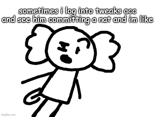 sometimes i log into tweaks acc and see him committing a nat and im like | made w/ Imgflip meme maker
