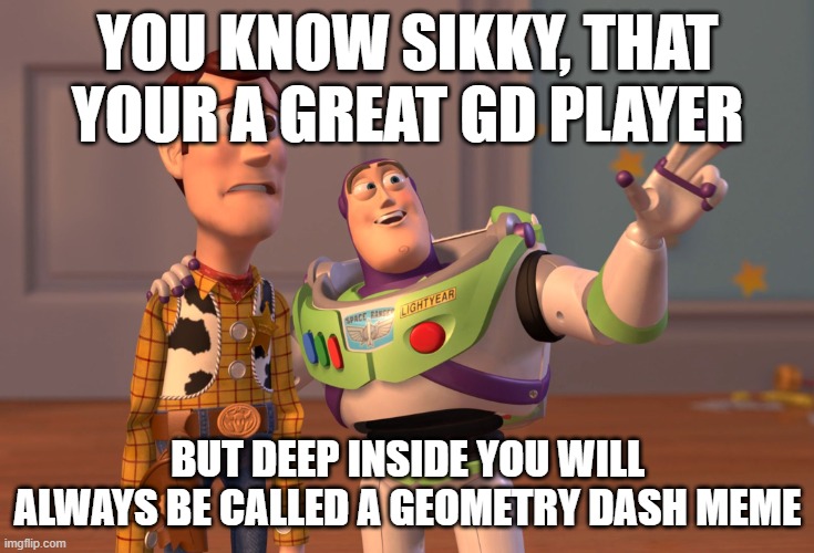 X, X Everywhere | YOU KNOW SIKKY, THAT YOUR A GREAT GD PLAYER; BUT DEEP INSIDE YOU WILL ALWAYS BE CALLED A GEOMETRY DASH MEME | image tagged in memes,x x everywhere,sikky,geometry dash,that limit | made w/ Imgflip meme maker