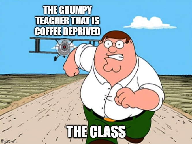 teachers need coffee | THE GRUMPY TEACHER THAT IS COFFEE DEPRIVED; THE CLASS | image tagged in peter griffin running away | made w/ Imgflip meme maker