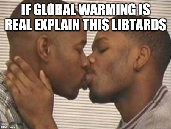 2 gay black mens kissing | IF GLOBAL WARMING IS REAL EXPLAIN THIS LIBTARDS | image tagged in 2 gay black mens kissing | made w/ Imgflip meme maker