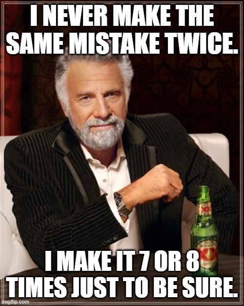 better safe than sorry | I NEVER MAKE THE SAME MISTAKE TWICE. I MAKE IT 7 OR 8 TIMES JUST TO BE SURE. | image tagged in memes,the most interesting man in the world | made w/ Imgflip meme maker