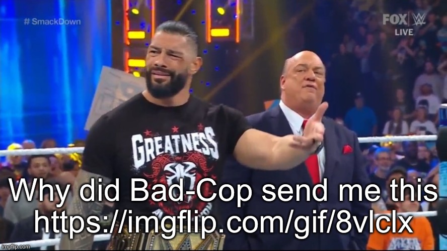 https://imgflip.com/gif/8vlclx | Why did Bad-Cop send me this
https://imgflip.com/gif/8vlclx | image tagged in roman reigns being confused | made w/ Imgflip meme maker