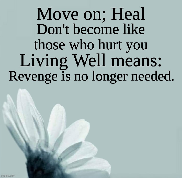 Revenge | Move on; Heal; Don't become like those who hurt you; Living Well means:; Revenge is no longer needed. | image tagged in flower,healing,living,revenge,living the dream | made w/ Imgflip meme maker