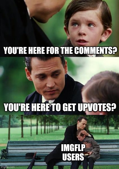 y u even here bro | YOU'RE HERE FOR THE COMMENTS? YOU'RE HERE TO GET UPVOTES? IMGFLP USERS | image tagged in memes,finding neverland,imgflip,comment,upvote | made w/ Imgflip meme maker