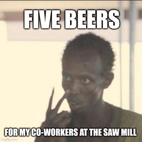 5 beers ? | FIVE BEERS; FOR MY CO-WORKERS AT THE SAW MILL | image tagged in memes,look at me,saw,pirate | made w/ Imgflip meme maker