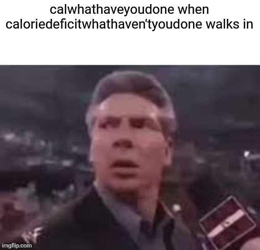 x when x walks in | calwhathaveyoudone when caloriedeficitwhathaven'tyoudone walks in | image tagged in x when x walks in | made w/ Imgflip meme maker