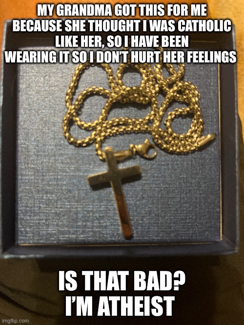 MY GRANDMA GOT THIS FOR ME BECAUSE SHE THOUGHT I WAS CATHOLIC LIKE HER, SO I HAVE BEEN WEARING IT SO I DON’T HURT HER FEELINGS; IS THAT BAD? I’M ATHEIST | made w/ Imgflip meme maker