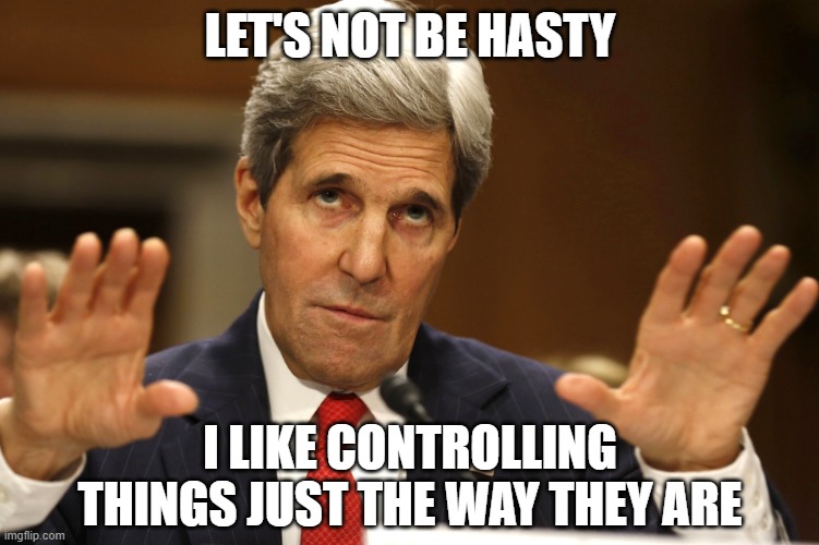 John Kerry can't be both | LET'S NOT BE HASTY I LIKE CONTROLLING THINGS JUST THE WAY THEY ARE | image tagged in john kerry can't be both | made w/ Imgflip meme maker