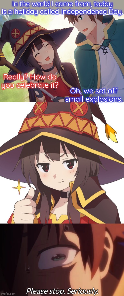 If Kazuma was American: | In the world I came from, today is a holiday called Independence Day. Really? How do you celebrate it? Oh, we set off small explosions. | image tagged in megumin,kazuma konosuba please stop seriously,i shouldn't have said that,danger zone,worst mistake of my life,aww his last words | made w/ Imgflip meme maker