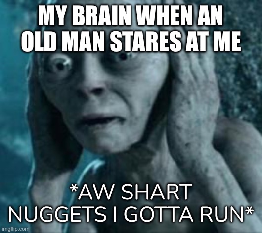 Real | MY BRAIN WHEN AN OLD MAN STARES AT ME; *AW SHART NUGGETS I GOTTA RUN* | image tagged in scared gollum | made w/ Imgflip meme maker