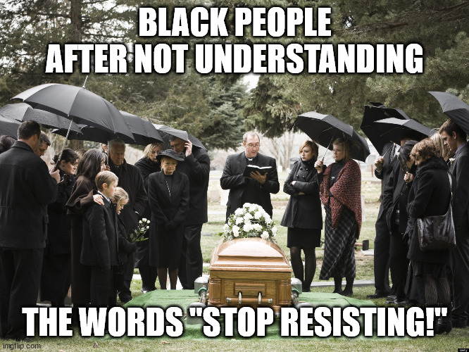 relatable | BLACK PEOPLE AFTER NOT UNDERSTANDING; THE WORDS "STOP RESISTING!" | image tagged in funeral | made w/ Imgflip meme maker