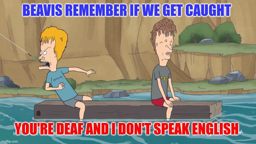 Beavis and Butthead | BEAVIS REMEMBER IF WE GET CAUGHT; YOU'RE DEAF AND I DON'T SPEAK ENGLISH | image tagged in funny memes | made w/ Imgflip meme maker