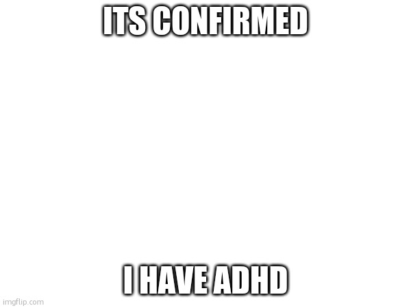 ITS CONFIRMED; I HAVE ADHD | made w/ Imgflip meme maker