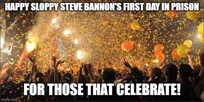 Celebration  | HAPPY SLOPPY STEVE BANNON'S FIRST DAY IN PRISON; FOR THOSE THAT CELEBRATE! | image tagged in celebration | made w/ Imgflip meme maker