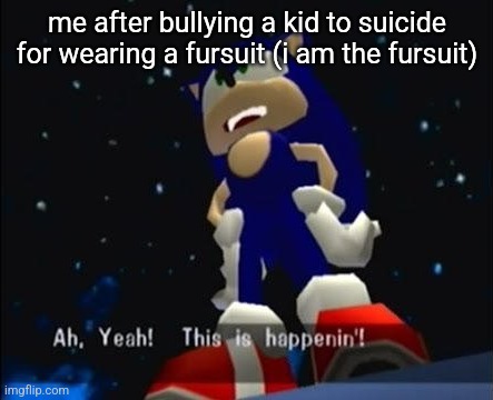 aw yeah! this is happenin' | me after bullying a kid to suicide for wearing a fursuit (i am the fursuit) | image tagged in aw yeah this is happenin' | made w/ Imgflip meme maker