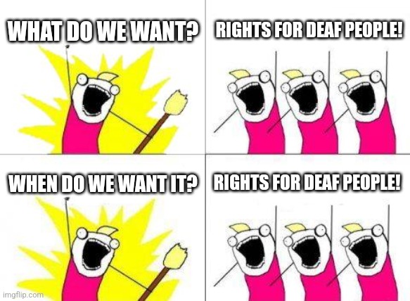What Do We Want Meme | WHAT DO WE WANT? RIGHTS FOR DEAF PEOPLE! WHEN DO WE WANT IT? RIGHTS FOR DEAF PEOPLE! | image tagged in memes,what do we want | made w/ Imgflip meme maker