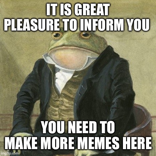 Gentlemen, it is with great pleasure to inform you that | IT IS GREAT PLEASURE TO INFORM YOU; YOU NEED TO MAKE MORE MEMES HERE | image tagged in gentlemen it is with great pleasure to inform you that | made w/ Imgflip meme maker