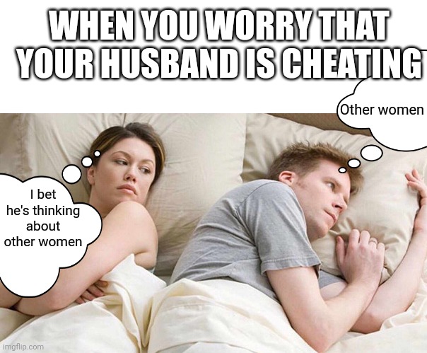 WHEN YOU WORRY THAT YOUR HUSBAND IS CHEATING; Other women; I bet he's thinking about other women | image tagged in blank white template,memes,i bet he's thinking about other women | made w/ Imgflip meme maker