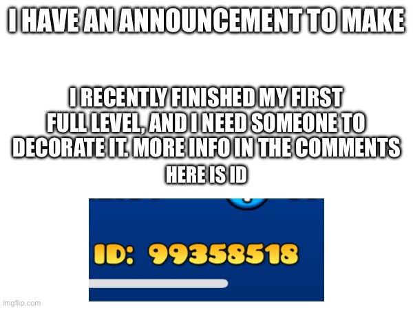 I need your help | I HAVE AN ANNOUNCEMENT TO MAKE; I RECENTLY FINISHED MY FIRST FULL LEVEL, AND I NEED SOMEONE TO DECORATE IT. MORE INFO IN THE COMMENTS; HERE IS ID | made w/ Imgflip meme maker