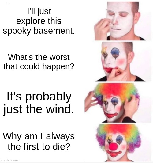 Horror movie characters. | I'll just explore this spooky basement. What's the worst that could happen? It's probably just the wind. Why am I always the first to die? | image tagged in memes,clown applying makeup | made w/ Imgflip meme maker