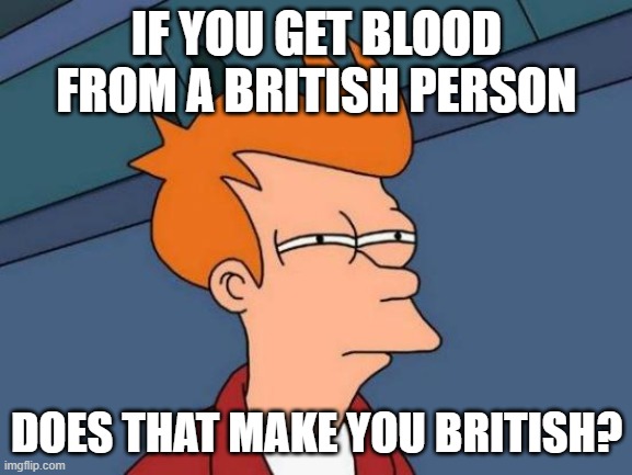 Futurama Fry Meme | IF YOU GET BLOOD FROM A BRITISH PERSON; DOES THAT MAKE YOU BRITISH? | image tagged in memes,futurama fry | made w/ Imgflip meme maker