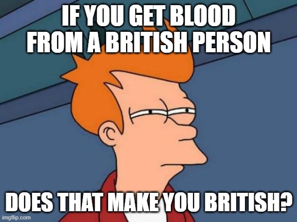 Futurama Fry | IF YOU GET BLOOD FROM A BRITISH PERSON; DOES THAT MAKE YOU BRITISH? | image tagged in memes,futurama fry | made w/ Imgflip meme maker