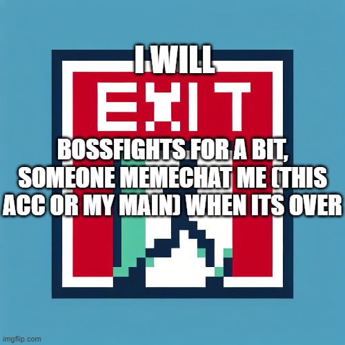 I WILL; BOSSFIGHTS FOR A BIT, SOMEONE MEMECHAT ME (THIS ACC OR MY MAIN) WHEN ITS OVER | made w/ Imgflip meme maker