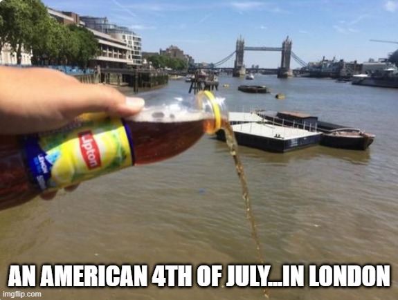 Spill the Tea | AN AMERICAN 4TH OF JULY...IN LONDON | image tagged in 4th of july,revolution | made w/ Imgflip meme maker