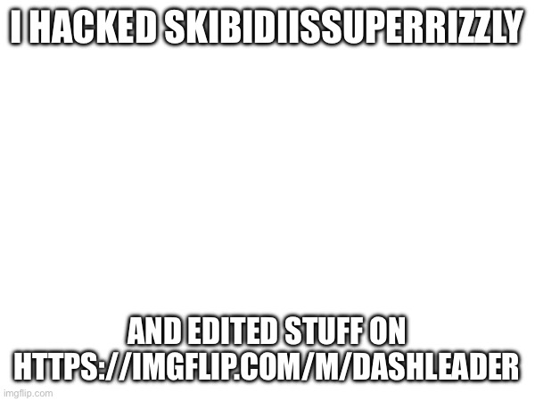 I HACKED SKIBIDIISSUPERRIZZLY; AND EDITED STUFF ON HTTPS://IMGFLIP.COM/M/DASHLEADER | made w/ Imgflip meme maker
