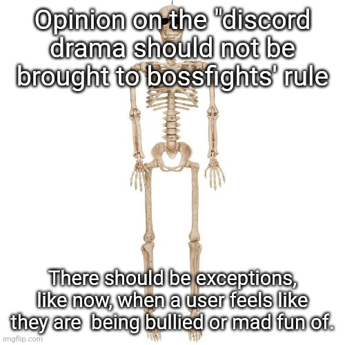 This is an opinion | Opinion on the "discord drama should not be brought to bossfights' rule; There should be exceptions, like now, when a user feels like they are  being bullied or mad fun of. | image tagged in b t t b | made w/ Imgflip meme maker